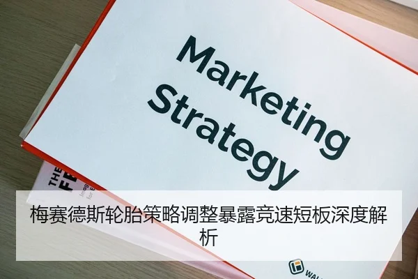 梅赛德斯轮胎策略调整暴露竞速短板深度解析